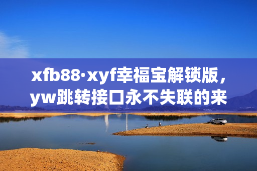 xfb88·xyf幸福寶解鎖版，yw跳轉(zhuǎn)接口永不失聯(lián)的來(lái)源，ySl千人千色t9t9t9t9，ysl蜜桃色6696是純還是仿，xkdsp·apk 3·0隱藏入口特色260