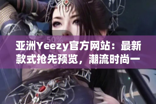 亞洲Yeezy官方網(wǎng)站：最新款式搶先預(yù)覽，潮流時(shí)尚一網(wǎng)打盡！