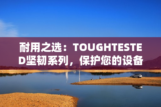 耐用之選：TOUGHTESTED堅(jiān)韌系列，保護(hù)您的設(shè)備