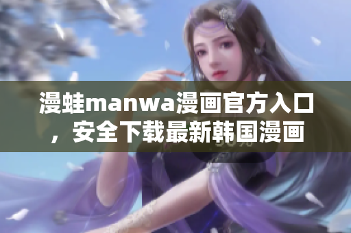 漫蛙manwa漫畫官方入口，安全下載最新韓國(guó)漫畫