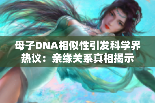 母子DNA相似性引發(fā)科學(xué)界熱議：親緣關(guān)系真相揭示