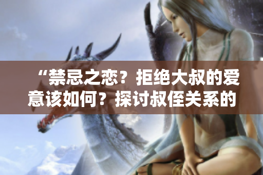 “禁忌之戀？拒絕大叔的愛意該如何？探討叔侄關(guān)系的邊界”