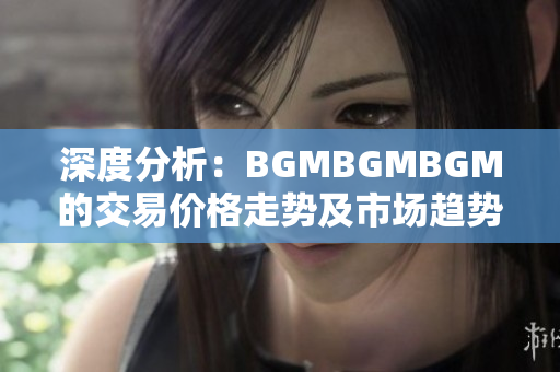 深度分析：BGMBGMBGM的交易價(jià)格走勢(shì)及市場(chǎng)趨勢(shì)解讀