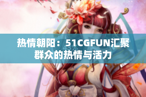 熱情朝陽：51CGFUN匯聚群眾的熱情與活力