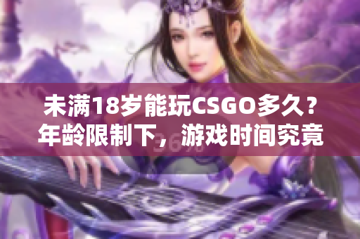 未滿18歲能玩CSGO多久？年齡限制下，游戲時(shí)間究竟有多長(zhǎng)？