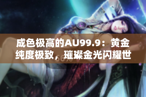 成色極高的AU99.9：黃金純度極致，璀璨金光閃耀世界