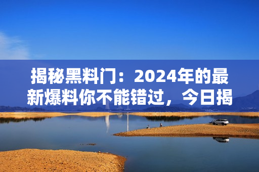 揭秘黑料門：2024年的最新爆料你不能錯過，今日揭曉！