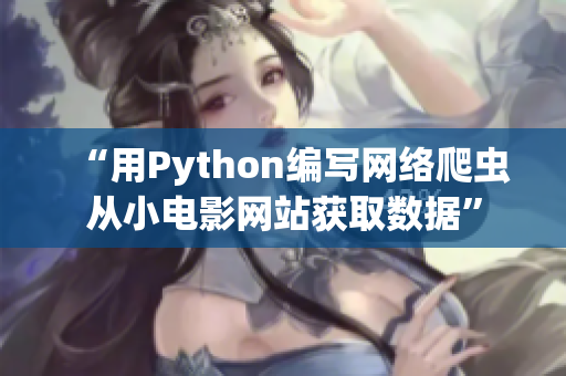 “用Python編寫網(wǎng)絡(luò)爬蟲從小電影網(wǎng)站獲取數(shù)據(jù)”