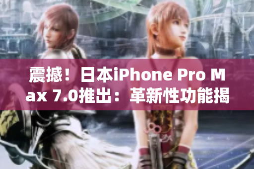 震撼！日本iPhone Pro Max 7.0推出：革新性功能揭秘！