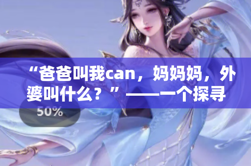 “爸爸叫我can，媽媽媽，外婆叫什么？”——一個探尋家庭稱呼之謎