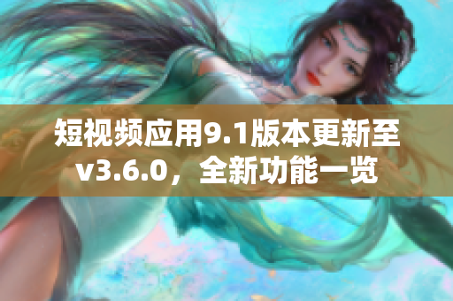 短視頻應用9.1版本更新至v3.6.0，全新功能一覽