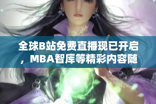 全球B站免費直播現(xiàn)已開啟，MBA智庫等精彩內(nèi)容隨時觀看