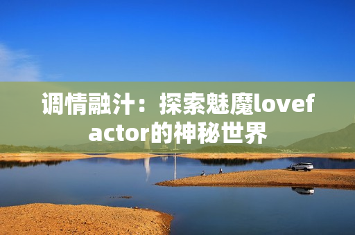 調(diào)情融汁：探索魅魔lovefactor的神秘世界