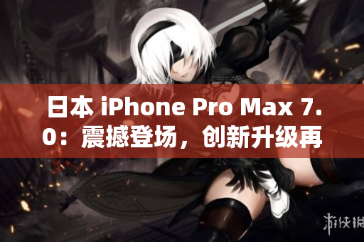 日本 iPhone Pro Max 7.0：震撼登場，創(chuàng)新升級再進一步