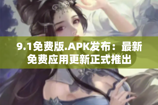 9.1免費版.APK發(fā)布：最新免費應(yīng)用更新正式推出