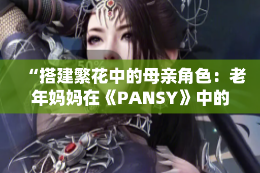 “搭建繁花中的母親角色：老年媽媽在《PANSY》中的演繹”