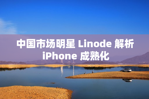 中國(guó)市場(chǎng)明星 Linode 解析 iPhone 成熟化