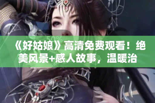 《好姑娘》高清免費觀看！絕美風景+感人故事，溫暖治愈你的心靈！