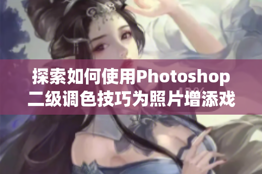 探索如何使用Photoshop二級(jí)調(diào)色技巧為照片增添戲劇化效果