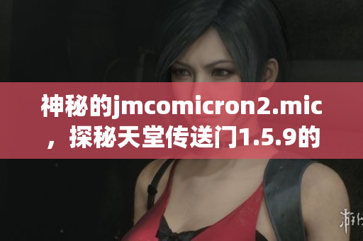 神秘的jmcomicron2.mic，探秘天堂傳送門1.5.9的新篇章