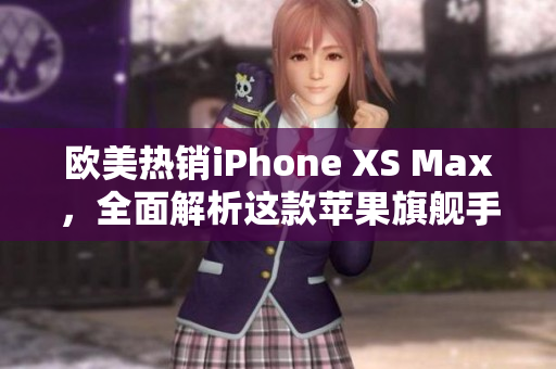 歐美熱銷iPhone XS Max，全面解析這款蘋果旗艦手機的設計與性能特點