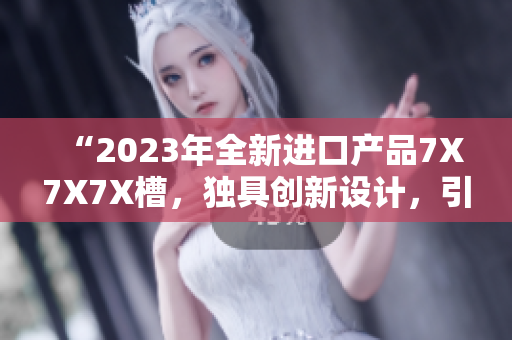 “2023年全新進口產(chǎn)品7X7X7X槽，獨具創(chuàng)新設計，引領潮流風向！”