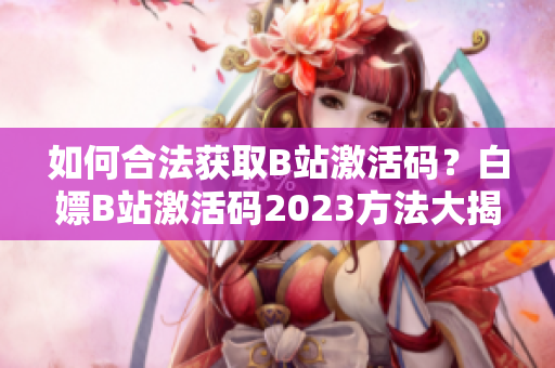 如何合法獲取B站激活碼？白嫖B站激活碼2023方法大揭秘！