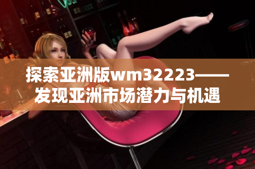 探索亞洲版wm32223——發(fā)現(xiàn)亞洲市場潛力與機遇