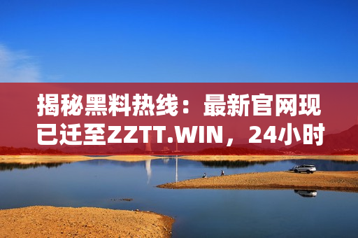 揭秘黑料熱線：最新官網(wǎng)現(xiàn)已遷至ZZTT.WIN，24小時在線供應(yīng)最新獨家料！