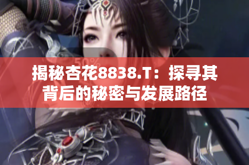 揭秘杏花8838.T：探尋其背后的秘密與發(fā)展路徑