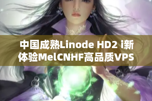 中國(guó)成熟Linode HD2 i新體驗(yàn)MelCNHF高品質(zhì)VPS服務(wù)器