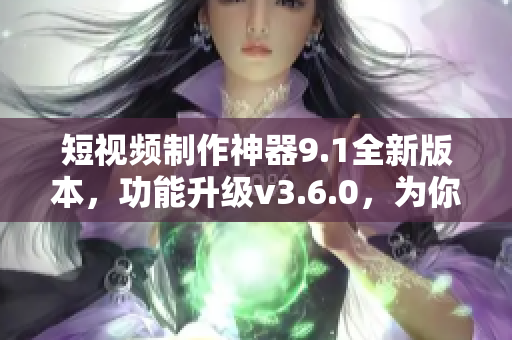 短視頻制作神器9.1全新版本，功能升級(jí)v3.6.0，為你帶來(lái)更流暢的使用體驗(yàn)