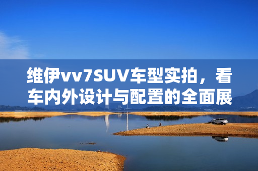 維伊vv7SUV車型實(shí)拍，看車內(nèi)外設(shè)計與配置的全面展示