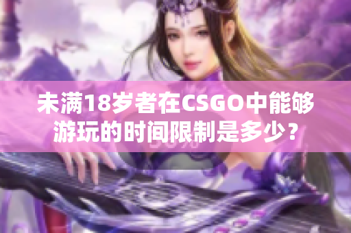 未滿18歲者在CSGO中能夠游玩的時(shí)間限制是多少？