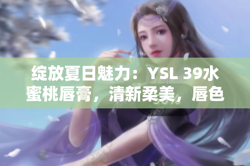 綻放夏日魅力：YSL 39水蜜桃唇膏，清新柔美，唇色閃耀