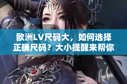 歐洲LV尺碼大，如何選擇正確尺碼？大小提醒來(lái)幫你省心