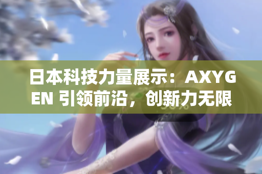 日本科技力量展示：AXYGEN 引領(lǐng)前沿，創(chuàng)新力無限