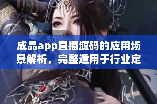 成品app直播源碼的應(yīng)用場景解析，完整適用于行業(yè)定制。