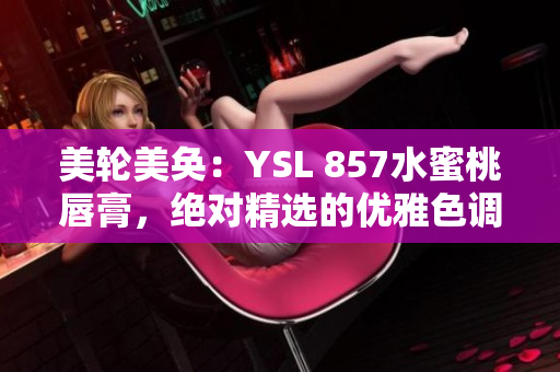 美輪美奐：YSL 857水蜜桃唇膏，絕對精選的優(yōu)雅色調(diào)