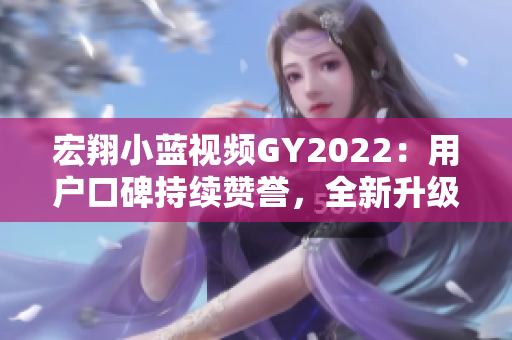 宏翔小藍視頻GY2022：用戶口碑持續(xù)贊譽，全新升級再度引領(lǐng)行業(yè)風向