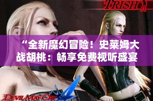 “全新魔幻冒險！史萊姆大戰(zhàn)胡桃：暢享免費視聽盛宴！”