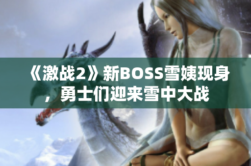 《激戰(zhàn)2》新BOSS雪姨現(xiàn)身，勇士們迎來雪中大戰(zhàn)