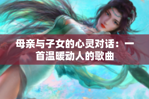 母親與子女的心靈對(duì)話：一首溫暖動(dòng)人的歌曲