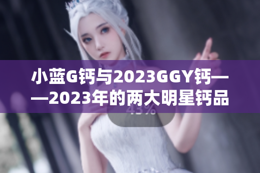 小藍(lán)G鈣與2023GGY鈣——2023年的兩大明星鈣品對比評測