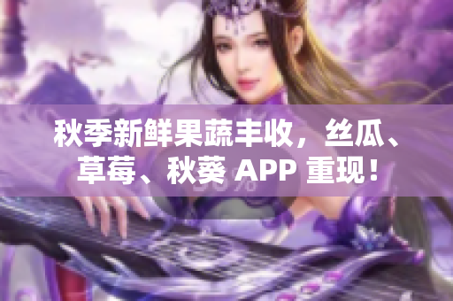 秋季新鮮果蔬豐收，絲瓜、草莓、秋葵 APP 重現(xiàn)！