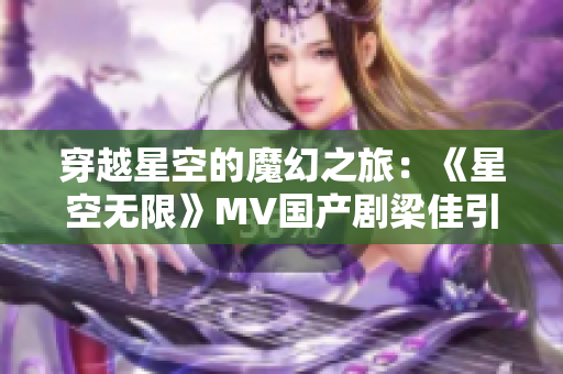 穿越星空的魔幻之旅：《星空無限》MV國產(chǎn)劇梁佳引領(lǐng)新風(fēng)潮