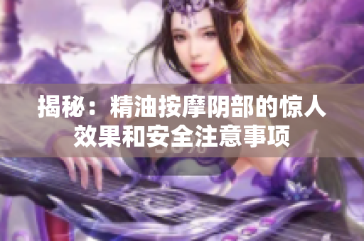 揭秘：精油按摩陰部的驚人效果和安全注意事項