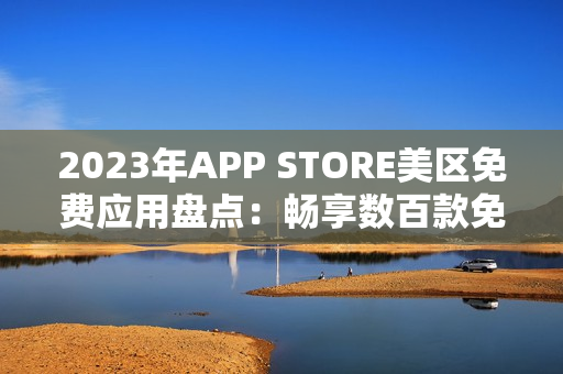 2023年APP STORE美區(qū)免費應(yīng)用盤點：暢享數(shù)百款免費應(yīng)用