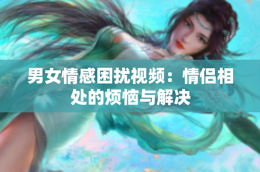 男女情感困擾視頻：情侶相處的煩惱與解決