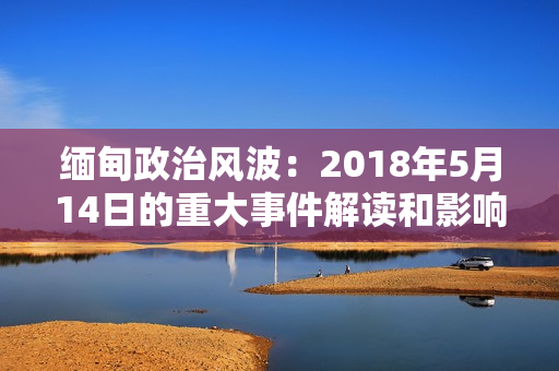 緬甸政治風(fēng)波：2018年5月14日的重大事件解讀和影響